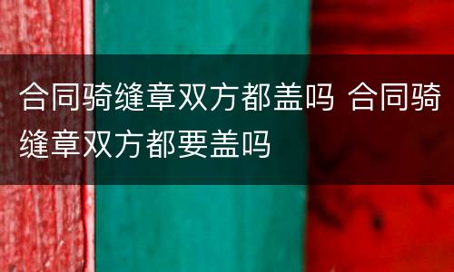 合同骑缝章双方都盖吗 合同骑缝章双方都要盖吗