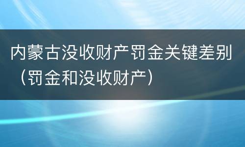 内蒙古没收财产罚金关键差别（罚金和没收财产）