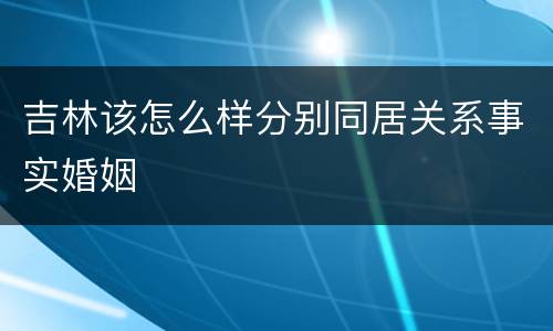 吉林该怎么样分别同居关系事实婚姻