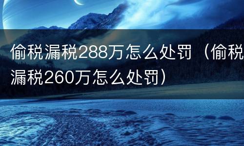 偷税漏税288万怎么处罚（偷税漏税260万怎么处罚）