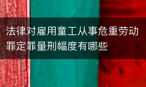 法律对雇用童工从事危重劳动罪定罪量刑幅度有哪些
