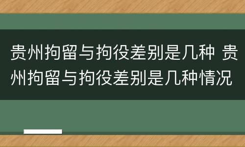 贵州拘留与拘役差别是几种 贵州拘留与拘役差别是几种情况