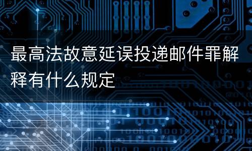 最高法故意延误投递邮件罪解释有什么规定