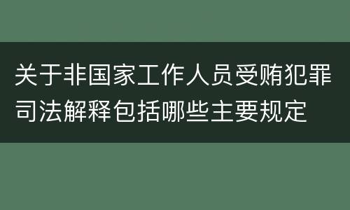 关于非国家工作人员受贿犯罪司法解释包括哪些主要规定