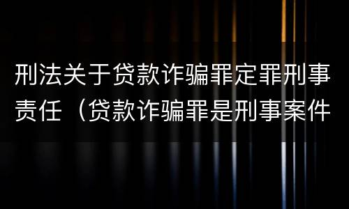 刑法关于贷款诈骗罪定罪刑事责任（贷款诈骗罪是刑事案件吗）