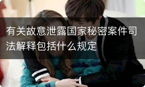 有关故意泄露国家秘密案件司法解释包括什么规定
