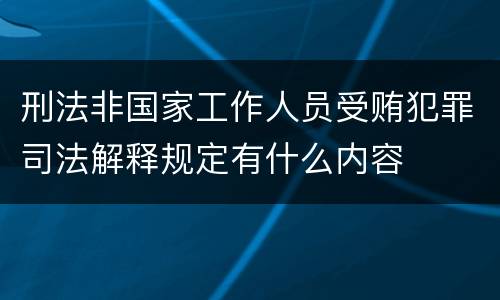 刑法非国家工作人员受贿犯罪司法解释规定有什么内容