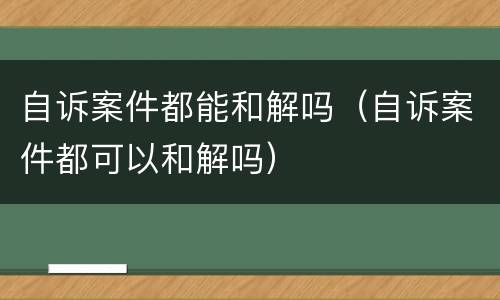 自诉案件都能和解吗（自诉案件都可以和解吗）