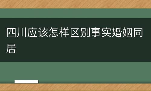 四川应该怎样区别事实婚姻同居