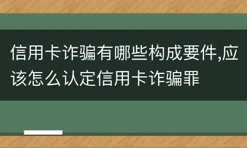 信用卡诈骗有哪些构成要件,应该怎么认定信用卡诈骗罪