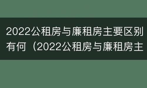 2022公租房与廉租房主要区别有何（2022公租房与廉租房主要区别有何不同）
