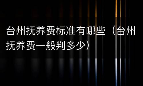 台州抚养费标准有哪些（台州抚养费一般判多少）