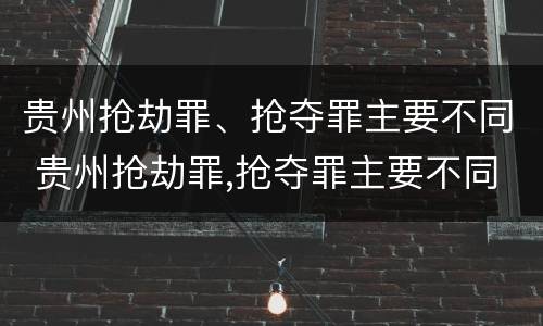 贵州抢劫罪、抢夺罪主要不同 贵州抢劫罪,抢夺罪主要不同案件