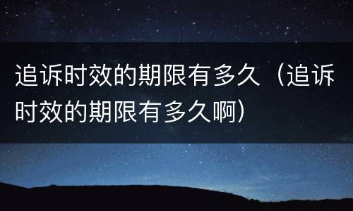 追诉时效的期限有多久（追诉时效的期限有多久啊）