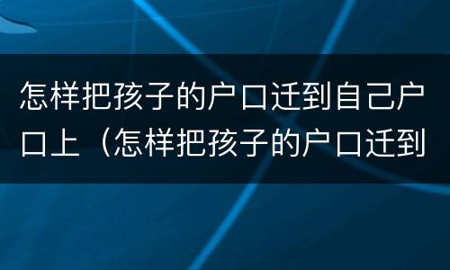 怎样把孩子的户口迁到自己户口上（怎样把孩子的户口迁到自己户口上可是己上到老公那边的）