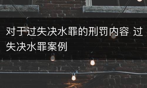对于过失决水罪的刑罚内容 过失决水罪案例