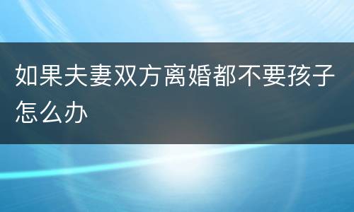 如果夫妻双方离婚都不要孩子怎么办