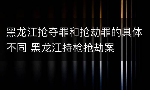 黑龙江抢夺罪和抢劫罪的具体不同 黑龙江持枪抢劫案