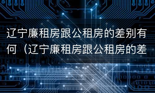 辽宁廉租房跟公租房的差别有何（辽宁廉租房跟公租房的差别有何不同）
