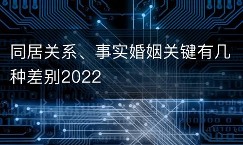 同居关系、事实婚姻关键有几种差别2022