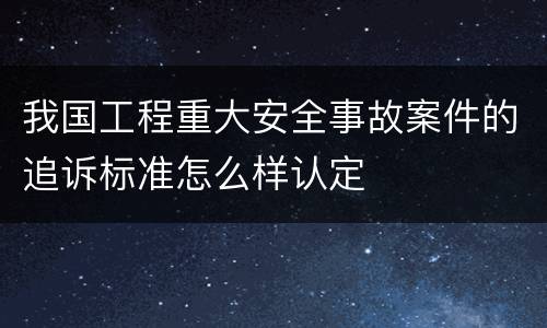 我国工程重大安全事故案件的追诉标准怎么样认定
