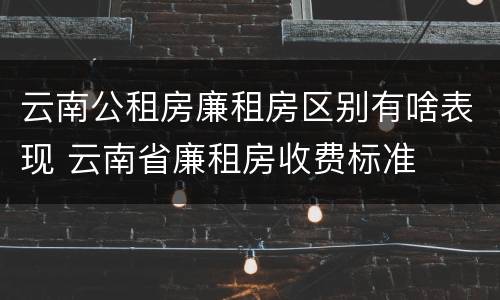云南公租房廉租房区别有啥表现 云南省廉租房收费标准