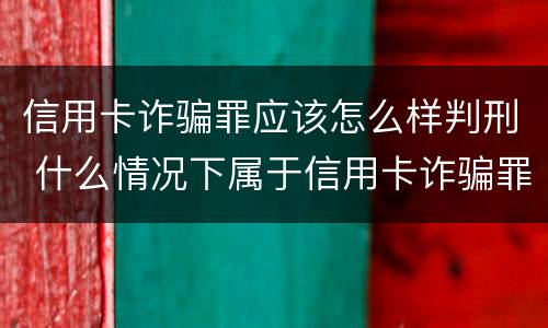 信用卡诈骗罪应该怎么样判刑 什么情况下属于信用卡诈骗罪