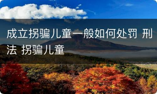 成立拐骗儿童一般如何处罚 刑法 拐骗儿童