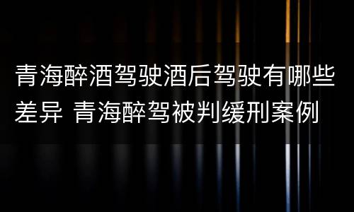 青海醉酒驾驶酒后驾驶有哪些差异 青海醉驾被判缓刑案例