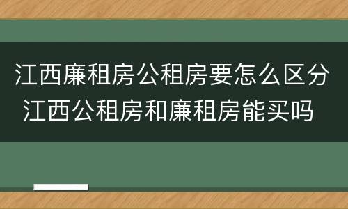 江西廉租房公租房要怎么区分 江西公租房和廉租房能买吗
