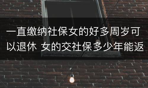 一直缴纳社保女的好多周岁可以退休 女的交社保多少年能返钱