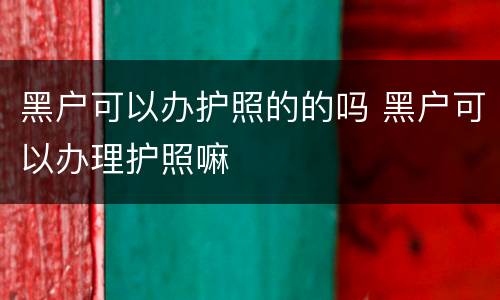 黑户可以办护照的的吗 黑户可以办理护照嘛