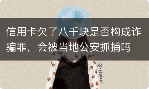信用卡欠了八千块是否构成诈骗罪，会被当地公安抓捕吗
