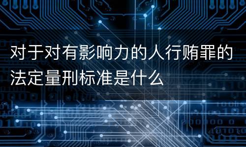 对于对有影响力的人行贿罪的法定量刑标准是什么
