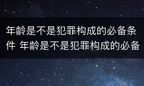 年龄是不是犯罪构成的必备条件 年龄是不是犯罪构成的必备条件呢