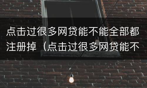 点击过很多网贷能不能全部都注册掉（点击过很多网贷能不能全部都注册掉呢）
