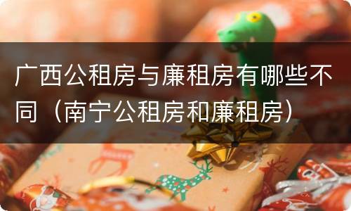广西公租房与廉租房有哪些不同（南宁公租房和廉租房）