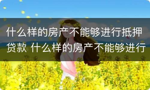 什么样的房产不能够进行抵押贷款 什么样的房产不能够进行抵押贷款业务