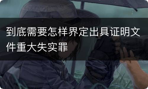 到底需要怎样界定出具证明文件重大失实罪