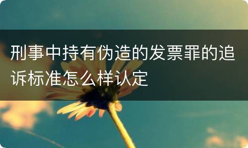 刑事中持有伪造的发票罪的追诉标准怎么样认定