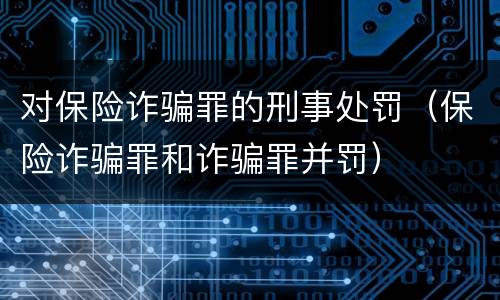对保险诈骗罪的刑事处罚（保险诈骗罪和诈骗罪并罚）