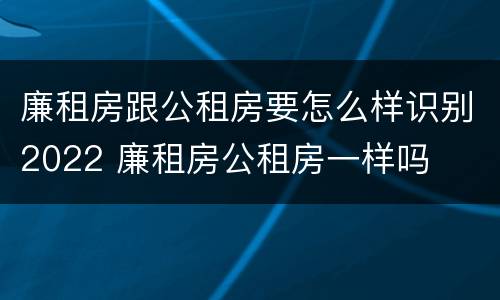 廉租房跟公租房要怎么样识别2022 廉租房公租房一样吗