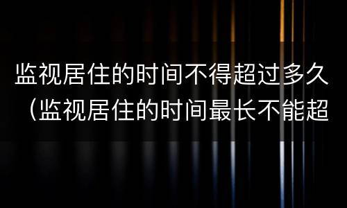 监视居住的时间不得超过多久（监视居住的时间最长不能超过多久）