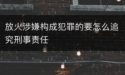 放火涉嫌构成犯罪的要怎么追究刑事责任