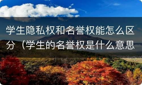 学生隐私权和名誉权能怎么区分（学生的名誉权是什么意思）