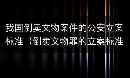我国倒卖文物案件的公安立案标准（倒卖文物罪的立案标准）