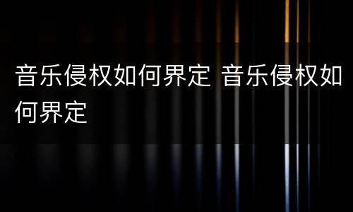 音乐侵权如何界定 音乐侵权如何界定
