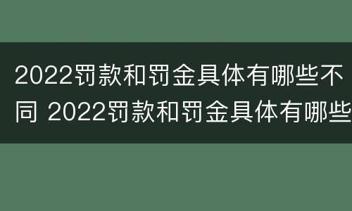 2022罚款和罚金具体有哪些不同 2022罚款和罚金具体有哪些不同之处