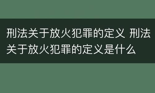 刑法关于放火犯罪的定义 刑法关于放火犯罪的定义是什么