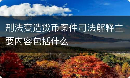 刑法变造货币案件司法解释主要内容包括什么